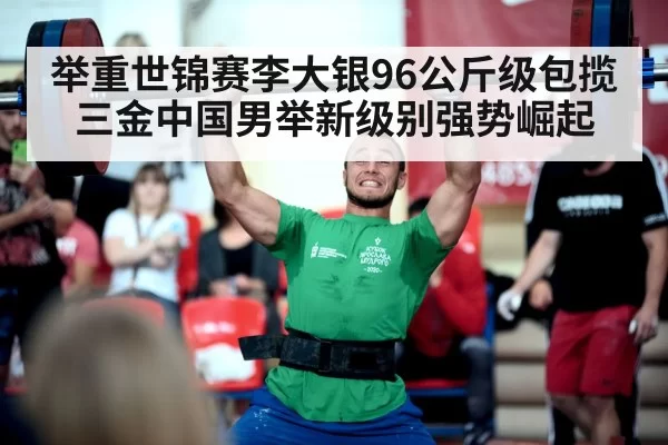 举重世锦赛李大银96公斤级包揽三金中国男举新级别强势崛起