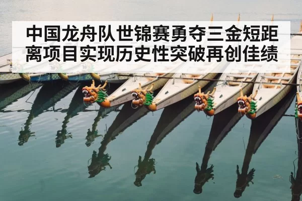 中国龙舟队世锦赛勇夺三金短距离项目实现历史性突破再创佳绩