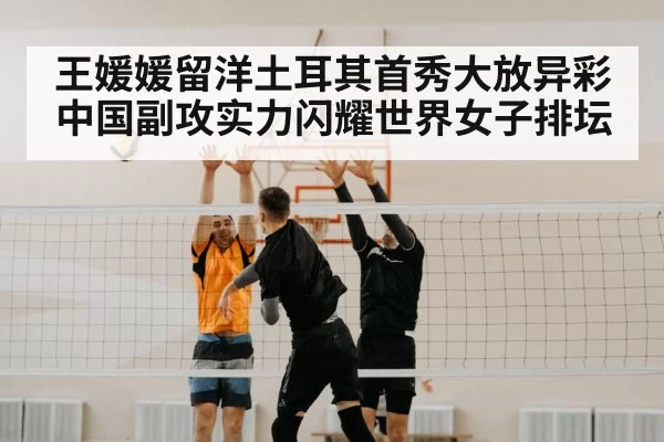 王媛媛留洋土耳其首秀大放异彩 中国副攻实力闪耀世界女子排坛