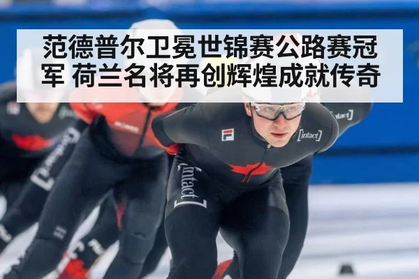 范德普尔卫冕世锦赛公路赛冠军 荷兰名将再创辉煌成就传奇