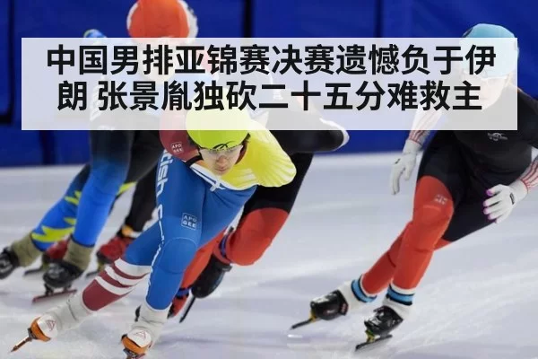 中国男排亚锦赛决赛遗憾负于伊朗 张景胤独砍二十五分难救主