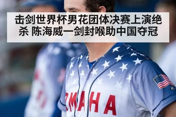 击剑世界杯男花团体决赛上演绝杀 陈海威一剑封喉助中国夺冠