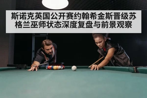 斯诺克英国公开赛约翰希金斯晋级苏格兰巫师状态深度复盘与前景观察