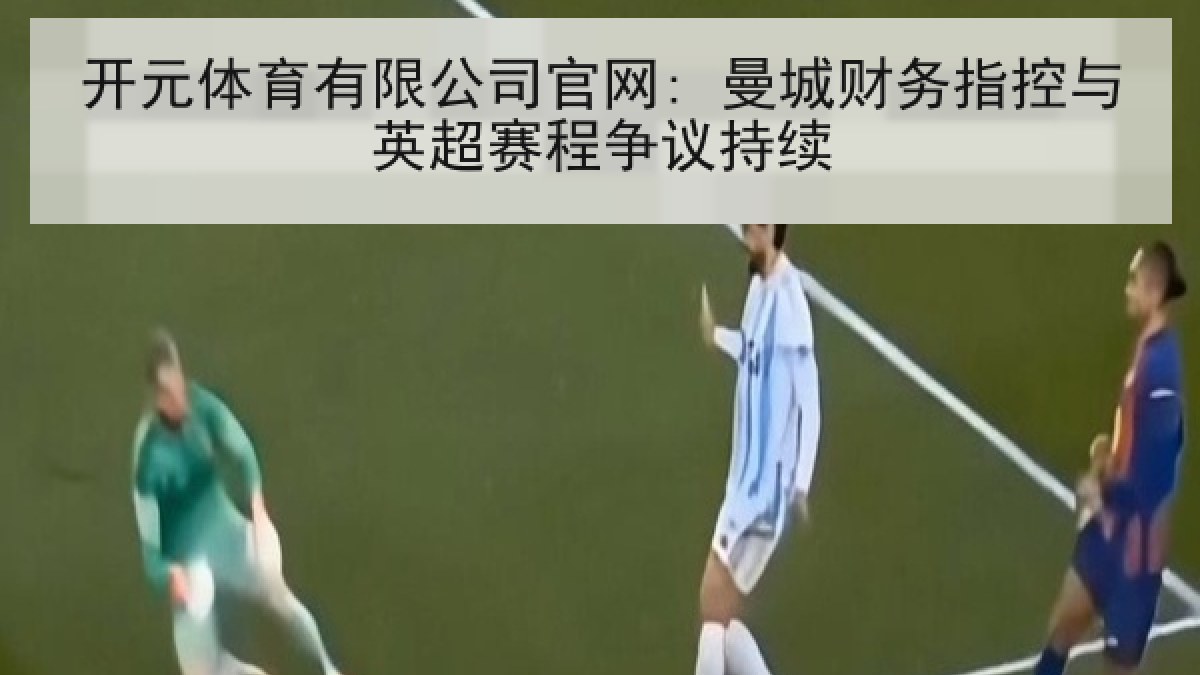 开元体育有限公司官网: 曼城财务指控与英超赛程争议持续 开元体育有限公司官网: 曼城财务指控与英超赛程争议持续