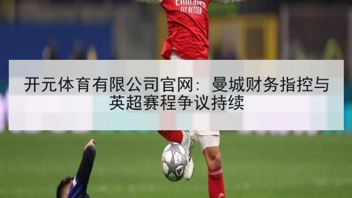 开元体育有限公司官网: 曼城财务指控与英超赛程争议持续